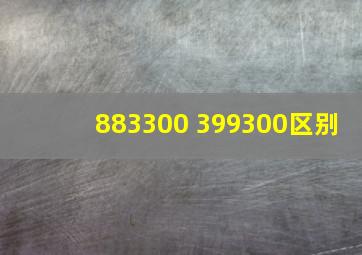 883300 399300区别